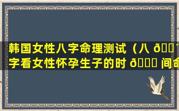 韩国女性八字命理测试（八 🌴 字看女性怀孕生子的时 🍀 间命理）